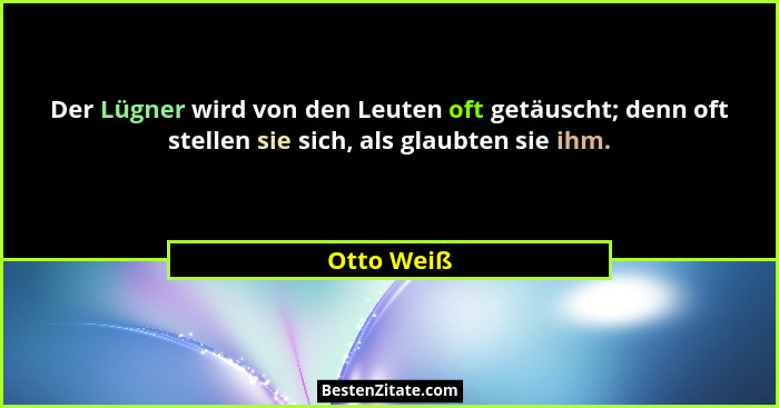 Der Lügner wird von den Leuten oft getäuscht; denn oft stellen sie sich, als glaubten sie ihm.... - Otto Weiß