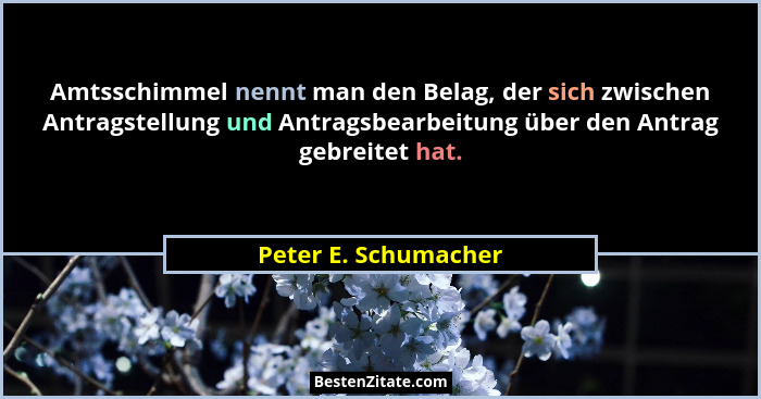 Amtsschimmel nennt man den Belag, der sich zwischen Antragstellung und Antragsbearbeitung über den Antrag gebreitet hat.... - Peter E. Schumacher