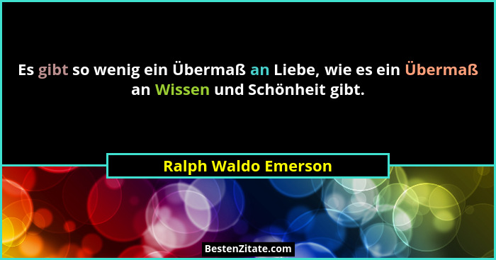 Es gibt so wenig ein Übermaß an Liebe, wie es ein Übermaß an Wissen und Schönheit gibt.... - Ralph Waldo Emerson