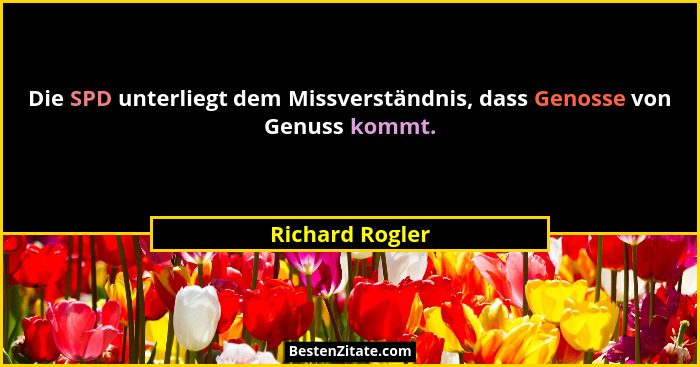 Die SPD unterliegt dem Missverständnis, dass Genosse von Genuss kommt.... - Richard Rogler