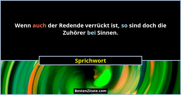 Wenn auch der Redende verrückt ist, so sind doch die Zuhörer bei Sinnen.... - Sprichwort