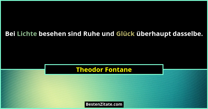 Bei Lichte besehen sind Ruhe und Glück überhaupt dasselbe.... - Theodor Fontane