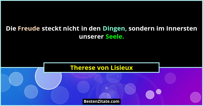Die Freude steckt nicht in den Dingen, sondern im Innersten unserer Seele.... - Therese von Lisieux