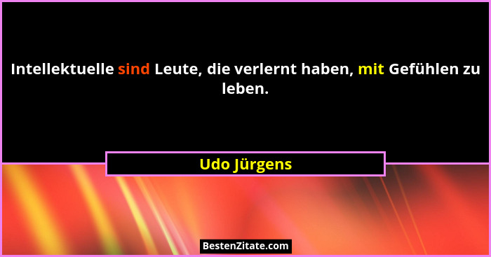 Intellektuelle sind Leute, die verlernt haben, mit Gefühlen zu leben.... - Udo Jürgens