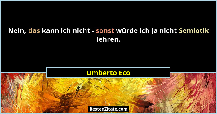 Nein, das kann ich nicht - sonst würde ich ja nicht Semiotik lehren.... - Umberto Eco