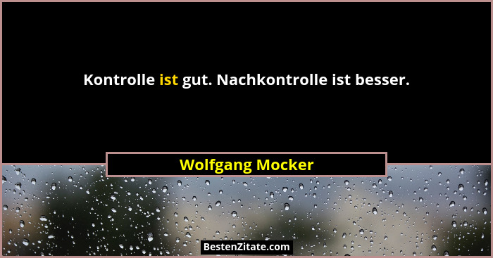 Kontrolle ist gut. Nachkontrolle ist besser.... - Wolfgang Mocker