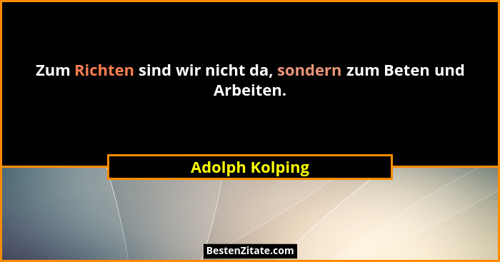 Zum Richten sind wir nicht da, sondern zum Beten und Arbeiten.... - Adolph Kolping