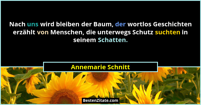 Nach uns wird bleiben der Baum, der wortlos Geschichten erzählt von Menschen, die unterwegs Schutz suchten in seinem Schatten.... - Annemarie Schnitt