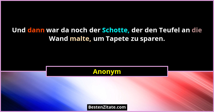 Und dann war da noch der Schotte, der den Teufel an die Wand malte, um Tapete zu sparen.... - Anonym