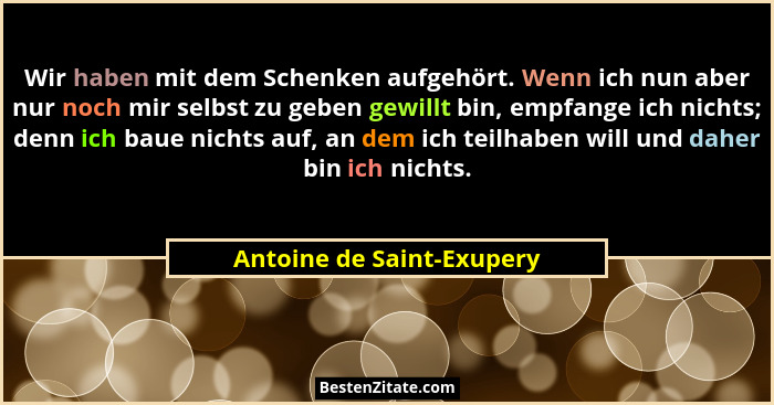 Wir haben mit dem Schenken aufgehört. Wenn ich nun aber nur noch mir selbst zu geben gewillt bin, empfange ich nichts; denn... - Antoine de Saint-Exupery