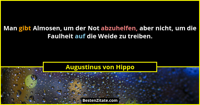 Man gibt Almosen, um der Not abzuhelfen, aber nicht, um die Faulheit auf die Weide zu treiben.... - Augustinus von Hippo