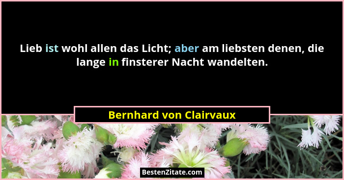 Lieb ist wohl allen das Licht; aber am liebsten denen, die lange in finsterer Nacht wandelten.... - Bernhard von Clairvaux