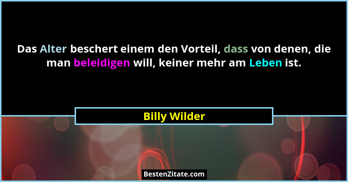 Das Alter beschert einem den Vorteil, dass von denen, die man beleidigen will, keiner mehr am Leben ist.... - Billy Wilder
