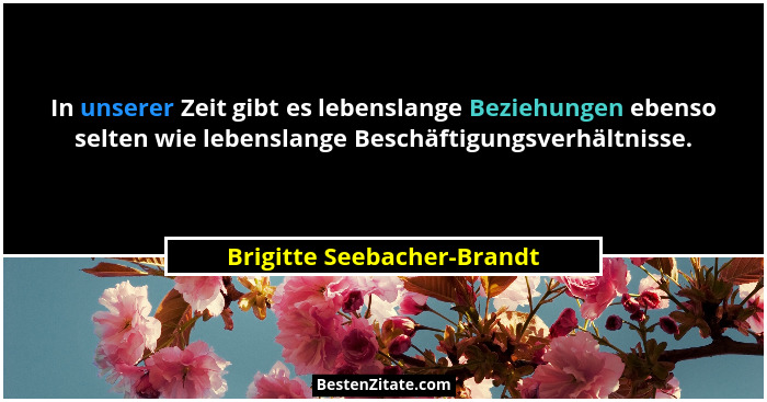 In unserer Zeit gibt es lebenslange Beziehungen ebenso selten wie lebenslange Beschäftigungsverhältnisse.... - Brigitte Seebacher-Brandt