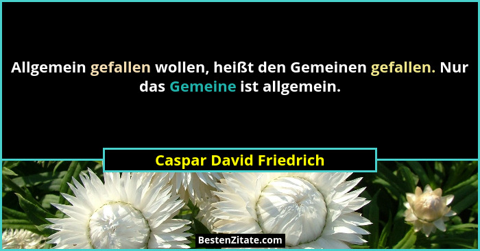Allgemein gefallen wollen, heißt den Gemeinen gefallen. Nur das Gemeine ist allgemein.... - Caspar David Friedrich