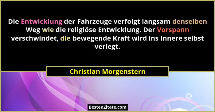 Die Entwicklung der Fahrzeuge verfolgt langsam denselben Weg wie die religiöse Entwicklung. Der Vorspann verschwindet, die bew... - Christian Morgenstern