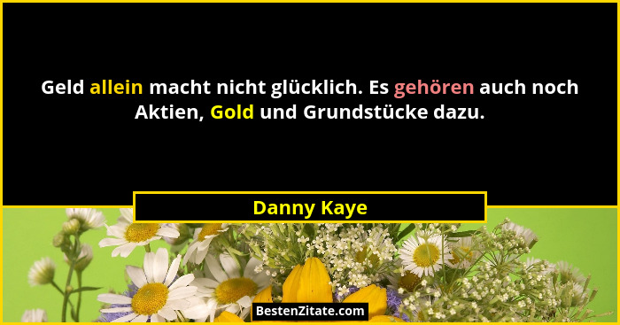Geld allein macht nicht glücklich. Es gehören auch noch Aktien, Gold und Grundstücke dazu.... - Danny Kaye