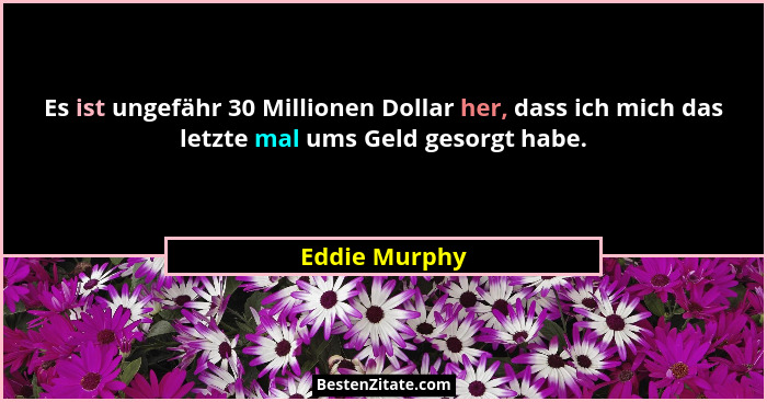 Es ist ungefähr 30 Millionen Dollar her, dass ich mich das letzte mal ums Geld gesorgt habe.... - Eddie Murphy