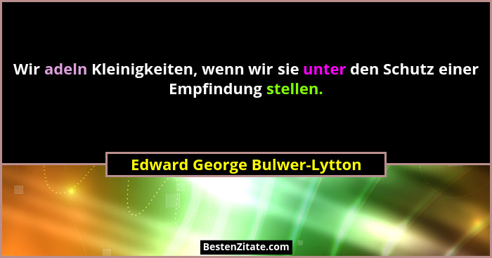 Wir adeln Kleinigkeiten, wenn wir sie unter den Schutz einer Empfindung stellen.... - Edward George Bulwer-Lytton