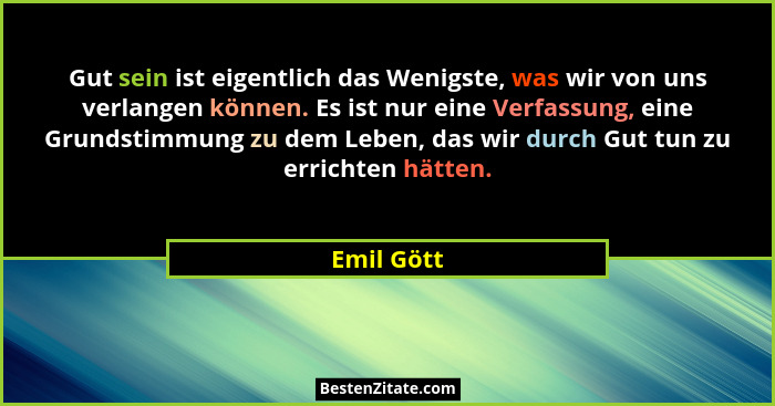 Gut sein ist eigentlich das Wenigste, was wir von uns verlangen können. Es ist nur eine Verfassung, eine Grundstimmung zu dem Leben, das w... - Emil Gött