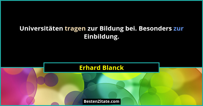 Universitäten tragen zur Bildung bei. Besonders zur Einbildung.... - Erhard Blanck