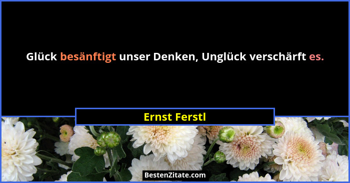 Glück besänftigt unser Denken, Unglück verschärft es.... - Ernst Ferstl