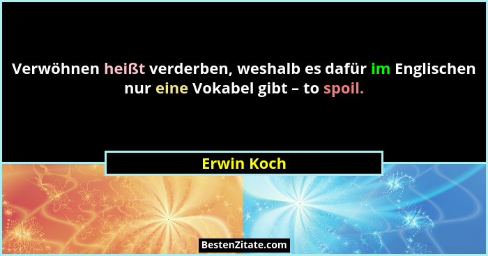 Verwöhnen heißt verderben, weshalb es dafür im Englischen nur eine Vokabel gibt – to spoil.... - Erwin Koch