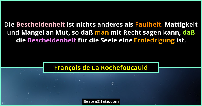 Die Bescheidenheit ist nichts anderes als Faulheit, Mattigkeit und Mangel an Mut, so daß man mit Recht sagen kann, daß... - François de La Rochefoucauld