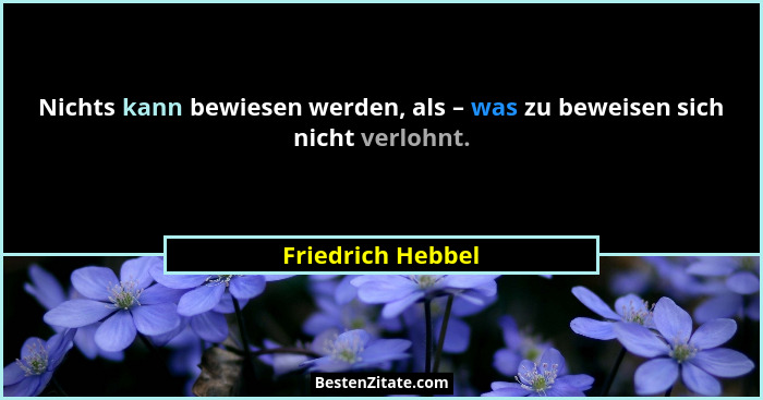 Nichts kann bewiesen werden, als – was zu beweisen sich nicht verlohnt.... - Friedrich Hebbel