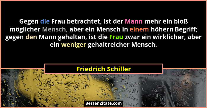 Gegen die Frau betrachtet, ist der Mann mehr ein bloß möglicher Mensch, aber ein Mensch in einem höhern Begriff; gegen den Mann g... - Friedrich Schiller