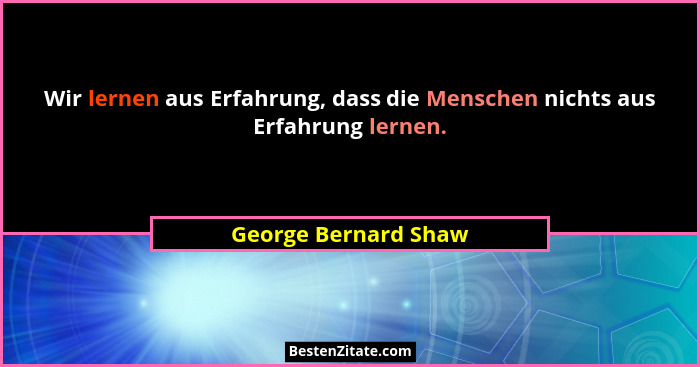 Wir lernen aus Erfahrung, dass die Menschen nichts aus Erfahrung lernen.... - George Bernard Shaw