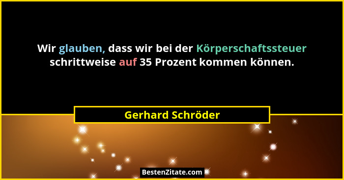 Wir glauben, dass wir bei der Körperschaftssteuer schrittweise auf 35 Prozent kommen können.... - Gerhard Schröder