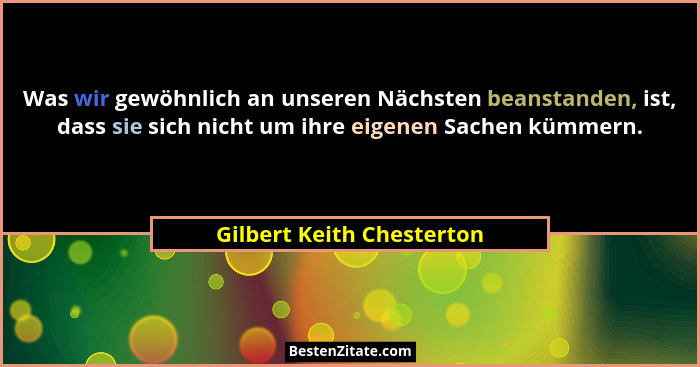 Was wir gewöhnlich an unseren Nächsten beanstanden, ist, dass sie sich nicht um ihre eigenen Sachen kümmern.... - Gilbert Keith Chesterton