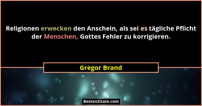 Religionen erwecken den Anschein, als sei es tägliche Pflicht der Menschen, Gottes Fehler zu korrigieren.... - Gregor Brand