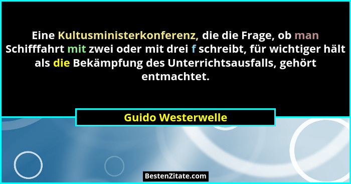 Eine Kultusministerkonferenz, die die Frage, ob man Schifffahrt mit zwei oder mit drei f schreibt, für wichtiger hält als die Bekä... - Guido Westerwelle
