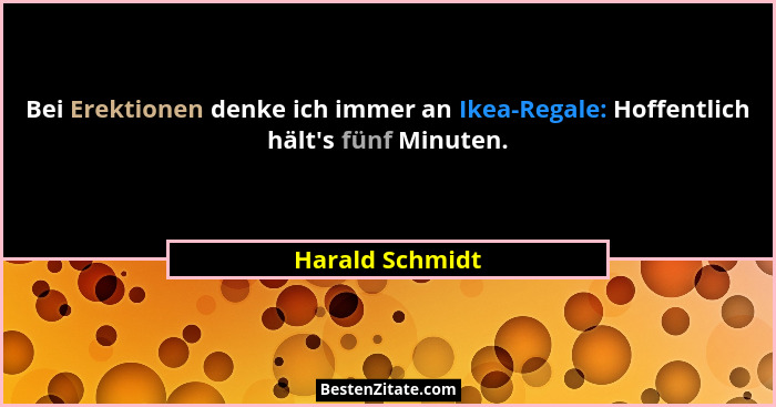 Bei Erektionen denke ich immer an Ikea-Regale: Hoffentlich hält's fünf Minuten.... - Harald Schmidt