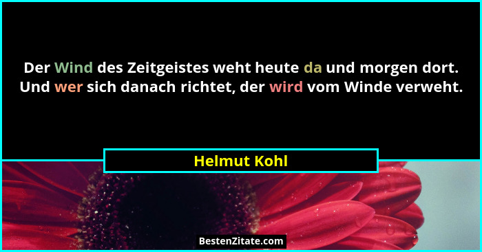 Der Wind des Zeitgeistes weht heute da und morgen dort. Und wer sich danach richtet, der wird vom Winde verweht.... - Helmut Kohl