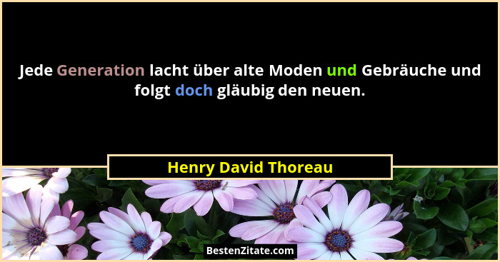 Jede Generation lacht über alte Moden und Gebräuche und folgt doch gläubig den neuen.... - Henry David Thoreau