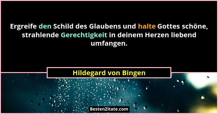Ergreife den Schild des Glaubens und halte Gottes schöne, strahlende Gerechtigkeit in deinem Herzen liebend umfangen.... - Hildegard von Bingen