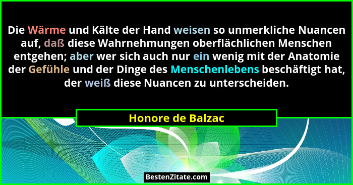 Die Wärme und Kälte der Hand weisen so unmerkliche Nuancen auf, daß diese Wahrnehmungen oberflächlichen Menschen entgehen; aber wer... - Honore de Balzac