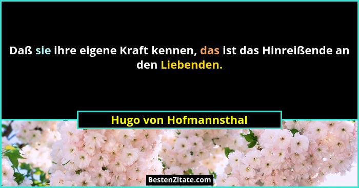 Daß sie ihre eigene Kraft kennen, das ist das Hinreißende an den Liebenden.... - Hugo von Hofmannsthal