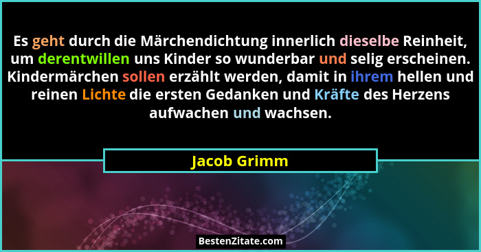 Es geht durch die Märchendichtung innerlich dieselbe Reinheit, um derentwillen uns Kinder so wunderbar und selig erscheinen. Kindermärch... - Jacob Grimm