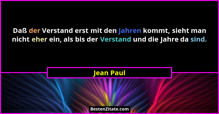 Daß der Verstand erst mit den Jahren kommt, sieht man nicht eher ein, als bis der Verstand und die Jahre da sind.... - Jean Paul