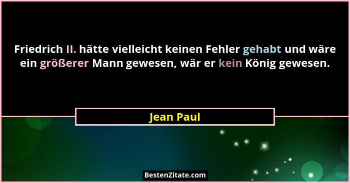 Friedrich II. hätte vielleicht keinen Fehler gehabt und wäre ein größerer Mann gewesen, wär er kein König gewesen.... - Jean Paul