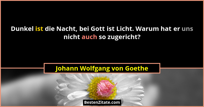 Dunkel ist die Nacht, bei Gott ist Licht. Warum hat er uns nicht auch so zugericht?... - Johann Wolfgang von Goethe