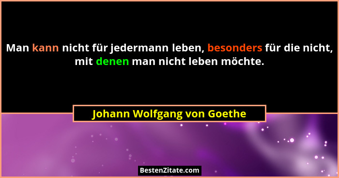 Man kann nicht für jedermann leben, besonders für die nicht, mit denen man nicht leben möchte.... - Johann Wolfgang von Goethe