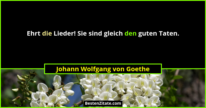 Ehrt die Lieder! Sie sind gleich den guten Taten.... - Johann Wolfgang von Goethe