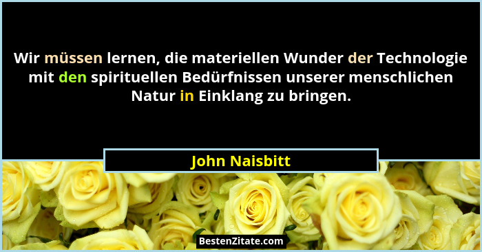 Wir müssen lernen, die materiellen Wunder der Technologie mit den spirituellen Bedürfnissen unserer menschlichen Natur in Einklang zu... - John Naisbitt