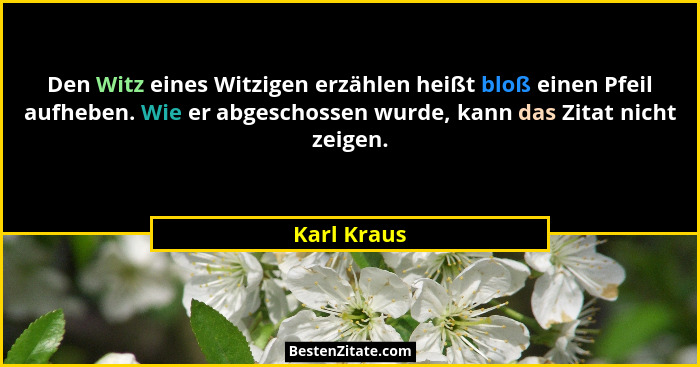 Den Witz eines Witzigen erzählen heißt bloß einen Pfeil aufheben. Wie er abgeschossen wurde, kann das Zitat nicht zeigen.... - Karl Kraus
