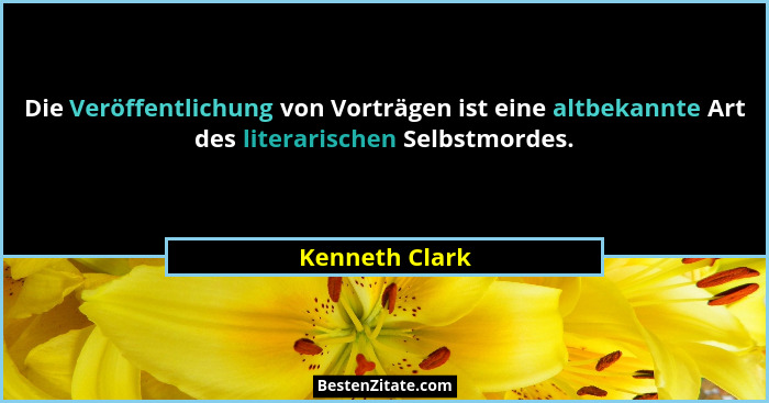 Die Veröffentlichung von Vorträgen ist eine altbekannte Art des literarischen Selbstmordes.... - Kenneth Clark
